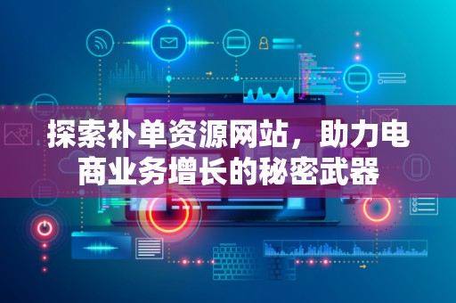 探索补单资源网站，助力电商业务增长的秘密武器