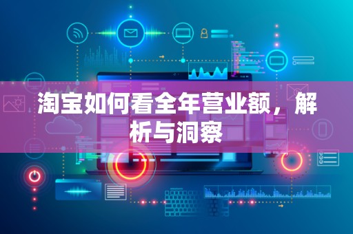 淘宝如何看全年营业额，解析与洞察
