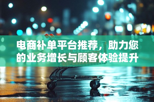 电商补单平台推荐，助力您的业务增长与顾客体验提升