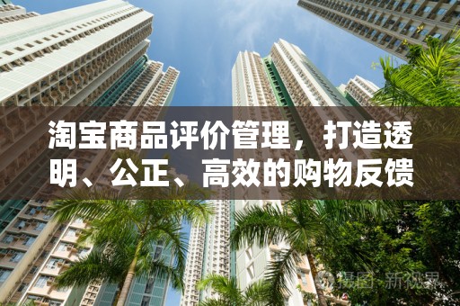 淘宝商品评价管理，打造透明、公正、高效的购物反馈体系