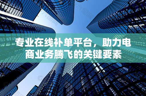 专业在线补单平台，助力电商业务腾飞的关键要素