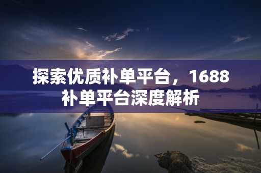 探索优质补单平台，1688补单平台深度解析