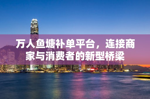 万人鱼塘补单平台，连接商家与消费者的新型桥梁