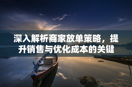 深入解析商家放单策略，提升销售与优化成本的关键