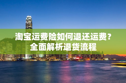 淘宝运费险如何退还运费？全面解析退货流程