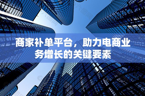 商家补单平台，助力电商业务增长的关键要素