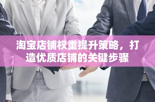 淘宝店铺权重提升策略，打造优质店铺的关键步骤