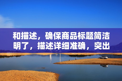 和描述，确保商品标题简洁明了，描述详细准确，突出产品特点