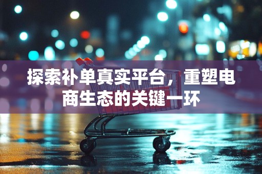 探索补单真实平台，重塑电商生态的关键一环