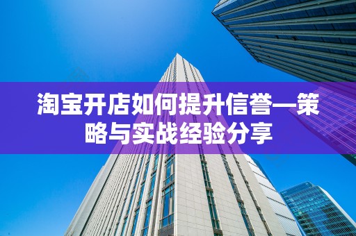 淘宝开店如何提升信誉—策略与实战经验分享