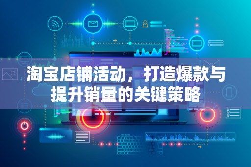 淘宝店铺活动，打造爆款与提升销量的关键策略
