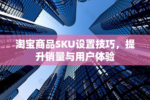 淘宝商品SKU设置技巧，提升销量与用户体验