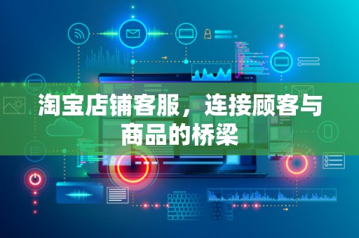 淘宝店铺客服，连接顾客与商品的桥梁