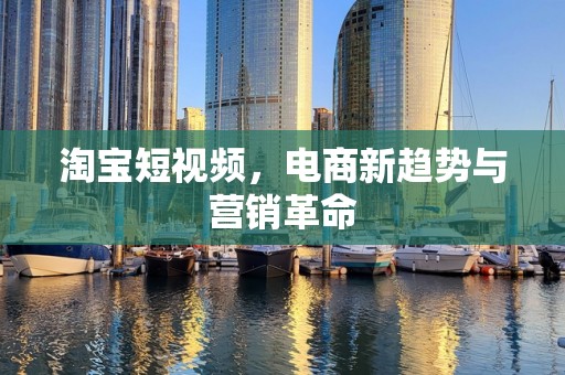 淘宝短视频，电商新趋势与营销革命