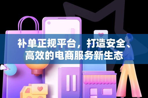 补单正规平台，打造安全、高效的电商服务新生态