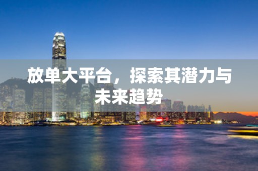 放单大平台，探索其潜力与未来趋势