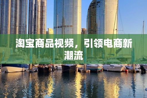 淘宝商品视频，引领电商新潮流