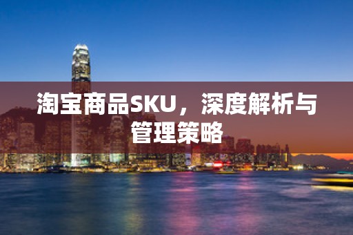 淘宝商品SKU，深度解析与管理策略