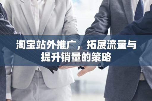 淘宝站外推广，拓展流量与提升销量的策略