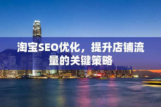 淘宝SEO优化，提升店铺流量的关键策略