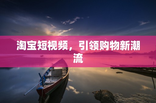 淘宝短视频，引领购物新潮流
