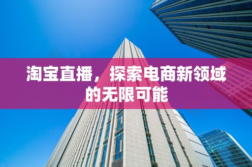 淘宝直播，探索电商新领域的无限可能