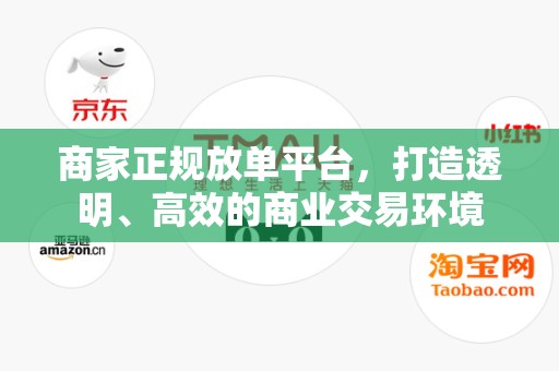 商家正规放单平台，打造透明、高效的商业交易环境
