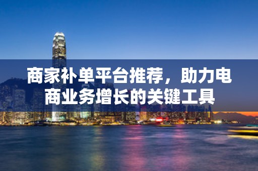 商家补单平台推荐，助力电商业务增长的关键工具