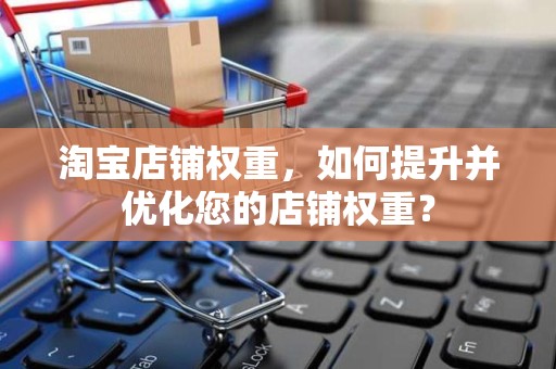 淘宝店铺权重，如何提升并优化您的店铺权重？