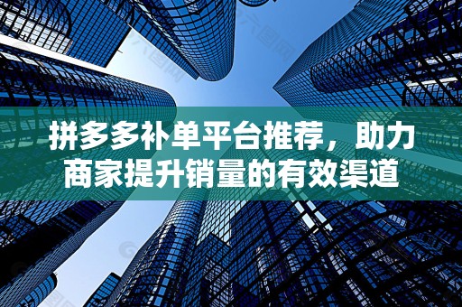 拼多多补单平台推荐，助力商家提升销量的有效渠道