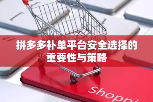 拼多多补单平台安全选择的重要性与策略