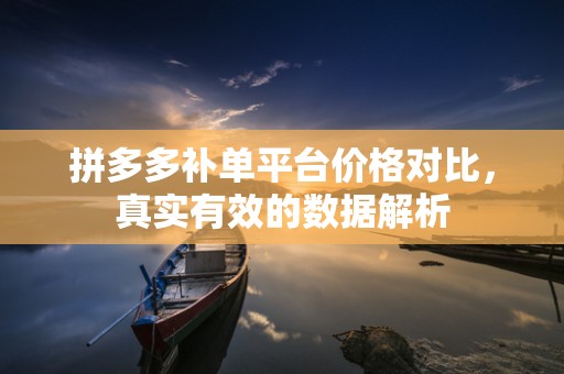 拼多多补单平台价格对比，真实有效的数据解析