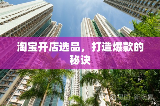 淘宝开店选品，打造爆款的秘诀