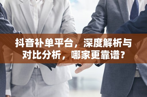 抖音补单平台，深度解析与对比分析，哪家更靠谱？