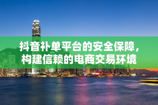 抖音补单平台的安全保障，构建信赖的电商交易环境