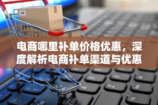 电商哪里补单价格优惠，深度解析电商补单渠道与优惠策略