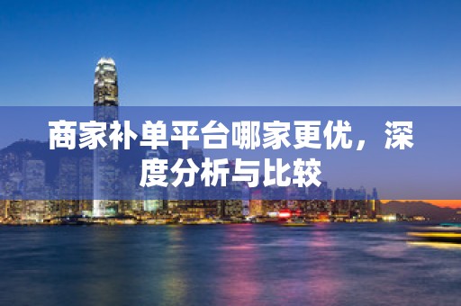 商家补单平台哪家更优，深度分析与比较