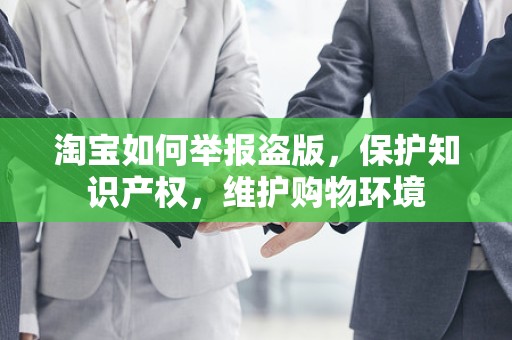 淘宝如何举报盗版，保护知识产权，维护购物环境