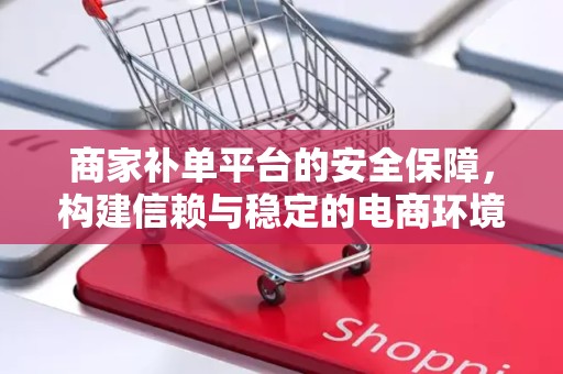 商家补单平台的安全保障，构建信赖与稳定的电商环境