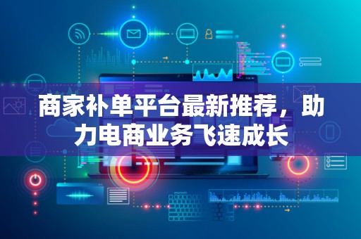 商家补单平台最新推荐，助力电商业务飞速成长