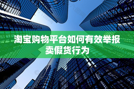 淘宝购物平台如何有效举报卖假货行为