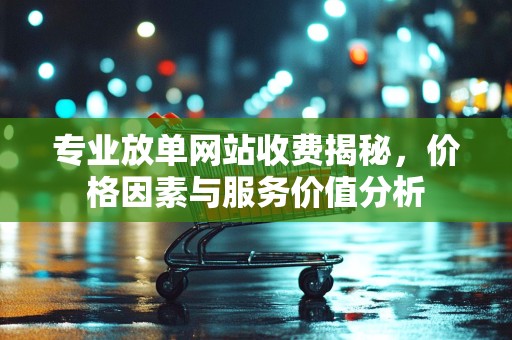 专业放单网站收费揭秘，价格因素与服务价值分析