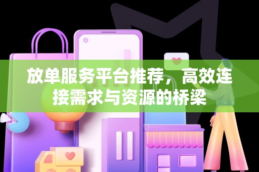 放单服务平台推荐，高效连接需求与资源的桥梁