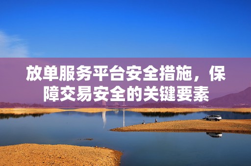 放单服务平台安全措施，保障交易安全的关键要素