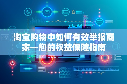 淘宝购物中如何有效举报商家—您的权益保障指南