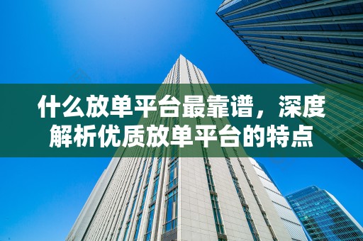 什么放单平台最靠谱，深度解析优质放单平台的特点