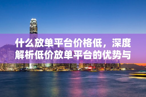 什么放单平台价格低，深度解析低价放单平台的优势与特点