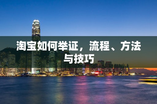 淘宝如何举证，流程、方法与技巧