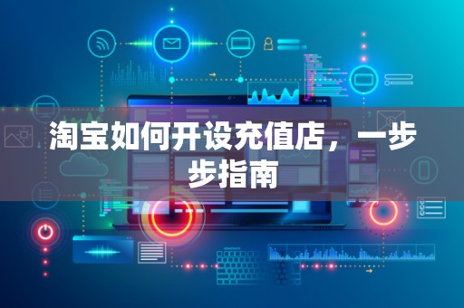 淘宝如何开设充值店，一步步指南