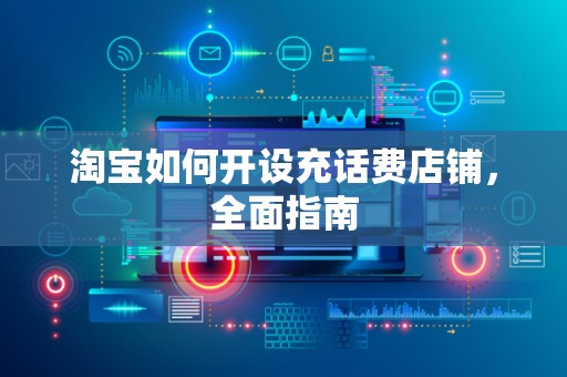 淘宝如何开设充话费店铺，全面指南